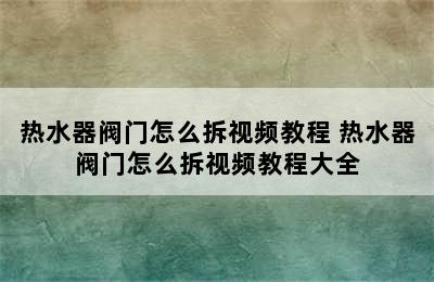 热水器阀门怎么拆视频教程 热水器阀门怎么拆视频教程大全